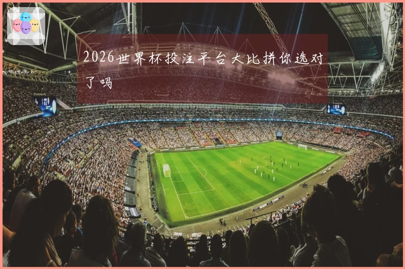 2026世界杯投注平台大比拼你选对了吗