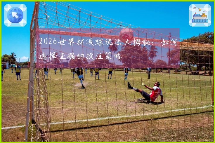2026世界杯滚球玩法大揭秘，如何选择正确的投注策略