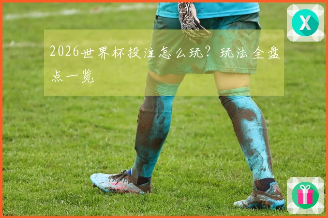2026世界杯投注怎么玩？玩法全盘点一览