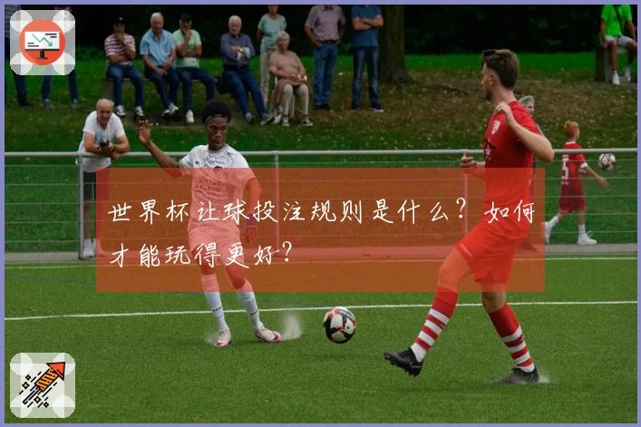 世界杯让球投注规则是什么？如何才能玩得更好？