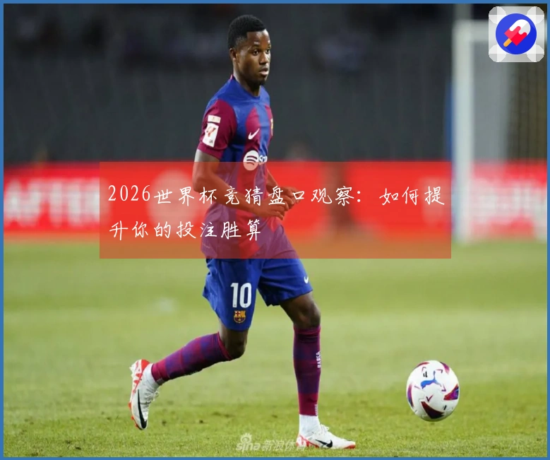 2026世界杯竞猜盘口观察：如何提升你的投注胜算
