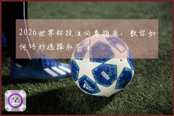 2026世界杯投注必看指南，教你如何巧妙选择和下注