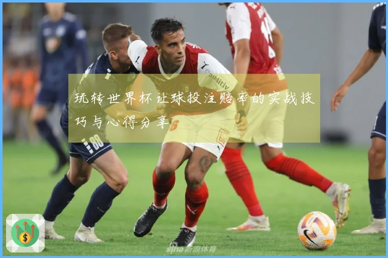 玩转世界杯让球投注赔率的实战技巧与心得分享