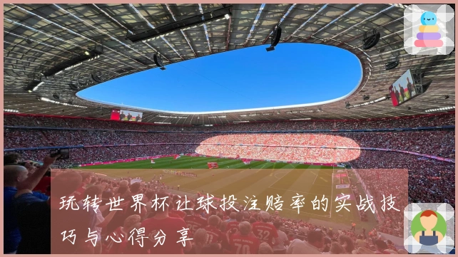 玩转世界杯让球投注赔率的实战技巧与心得分享